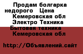 Продам болгарка недорого › Цена ­ 1 500 - Кемеровская обл. Электро-Техника » Бытовая техника   . Кемеровская обл.